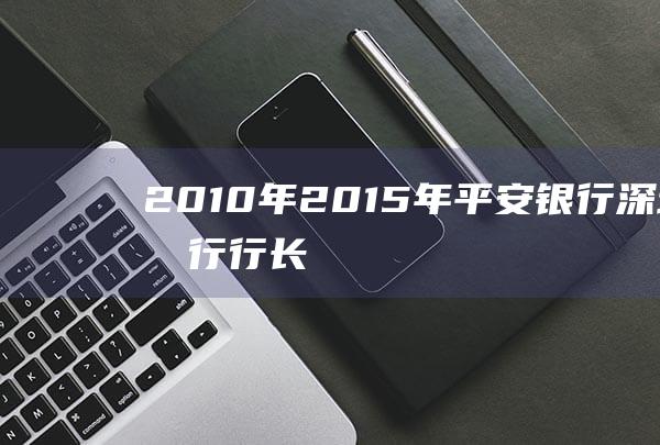 2010年-2015年：平安银行深圳分行行长